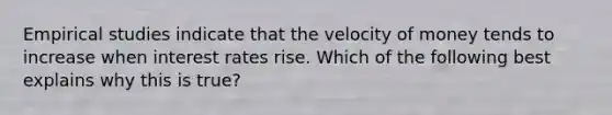 Empirical studies indicate that the velocity of money tends to increase when interest rates rise. Which of the following best explains why this is true?