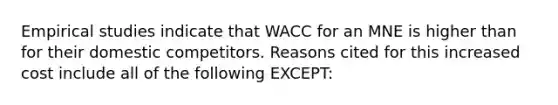 Empirical studies indicate that WACC for an MNE is higher than for their domestic competitors. Reasons cited for this increased cost include all of the following EXCEPT: