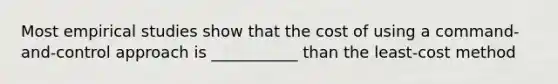 Most empirical studies show that the cost of using a command-and-control approach is ___________ than the least-cost method