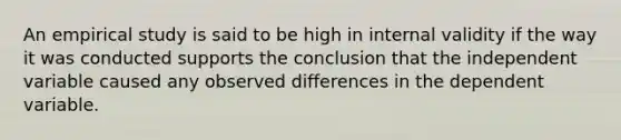 An empirical study is said to be high in internal validity if the way it was conducted supports the conclusion that the independent variable caused any observed differences in the dependent variable.