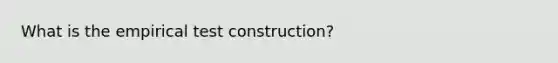 What is the empirical test construction?