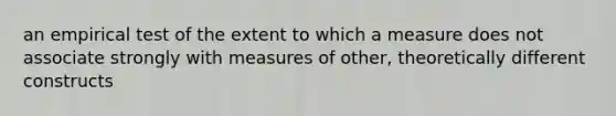 an empirical test of the extent to which a measure does not associate strongly with measures of other, theoretically different constructs