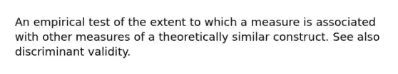 An empirical test of the extent to which a measure is associated with other measures of a theoretically similar construct. See also discriminant validity.