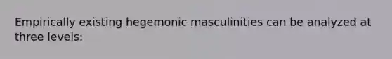 Empirically existing hegemonic masculinities can be analyzed at three levels: