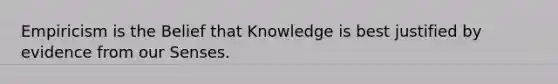 Empiricism is the Belief that Knowledge is best justified by evidence from our Senses.