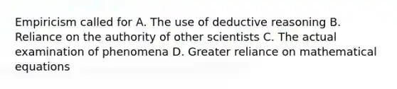 Empiricism called for A. The use of deductive reasoning B. Reliance on the authority of other scientists C. The actual examination of phenomena D. Greater reliance on mathematical equations