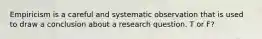 Empiricism is a careful and systematic observation that is used to draw a conclusion about a research question. T or F?