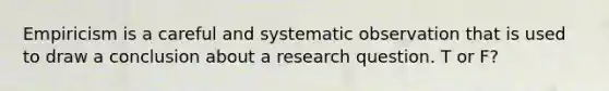 Empiricism is a careful and systematic observation that is used to draw a conclusion about a research question. T or F?