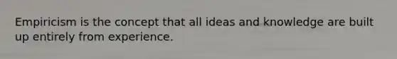 Empiricism is the concept that all ideas and knowledge are built up entirely from experience.