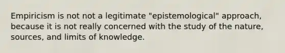 Empiricism is not not a legitimate "epistemological" approach, because it is not really concerned with the study of the nature, sources, and limits of knowledge.