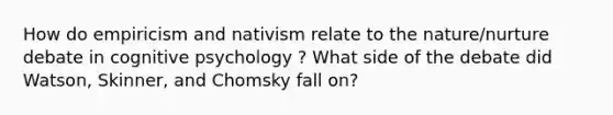 How do empiricism and nativism relate to the nature/nurture debate in cognitive psychology ? What side of the debate did Watson, Skinner, and Chomsky fall on?