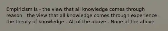 Empiricism is - the view that all knowledge comes through reason - the view that all knowledge comes through experience - the theory of knowledge - All of the above - None of the above