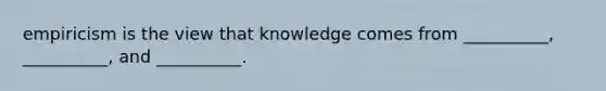 empiricism is the view that knowledge comes from __________, __________, and __________.