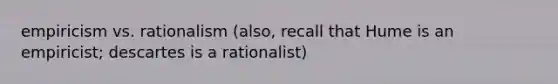 empiricism vs. rationalism (also, recall that Hume is an empiricist; descartes is a rationalist)