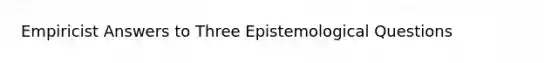 Empiricist Answers to Three Epistemological Questions