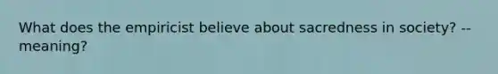 What does the empiricist believe about sacredness in society? --meaning?