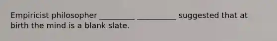 Empiricist philosopher _________ __________ suggested that at birth the mind is a blank slate.