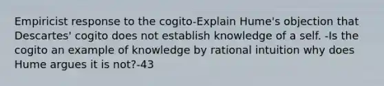 Empiricist response to the cogito-Explain Hume's objection that Descartes' cogito does not establish knowledge of a self. -Is the cogito an example of knowledge by rational intuition why does Hume argues it is not?-43