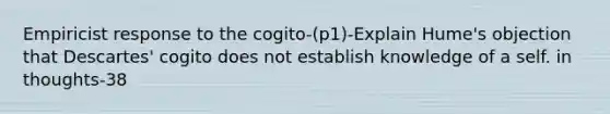 Empiricist response to the cogito-(p1)-Explain Hume's objection that Descartes' cogito does not establish knowledge of a self. in thoughts-38