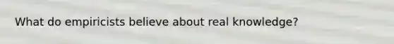 What do empiricists believe about real knowledge?
