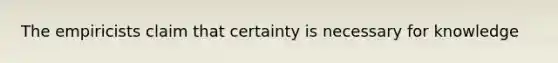 The empiricists claim that certainty is necessary for knowledge