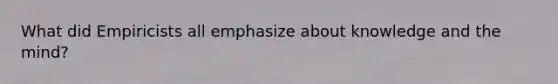 What did Empiricists all emphasize about knowledge and the mind?