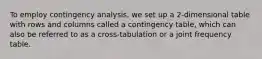 To employ contingency analysis, we set up a 2-dimensional table with rows and columns called a contingency table, which can also be referred to as a cross-tabulation or a joint frequency table.