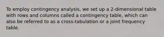 To employ contingency analysis, we set up a 2-dimensional table with rows and columns called a contingency table, which can also be referred to as a cross-tabulation or a joint <a href='https://www.questionai.com/knowledge/k7rrfepP18-frequency-table' class='anchor-knowledge'>frequency table</a>.