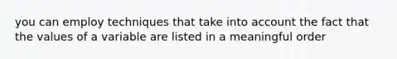 you can employ techniques that take into account the fact that the values of a variable are listed in a meaningful order