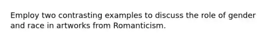 Employ two contrasting examples to discuss the role of gender and race in artworks from Romanticism.