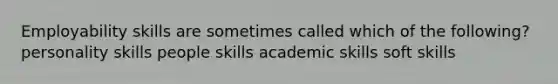 Employability skills are sometimes called which of the following? personality skills people skills academic skills soft skills