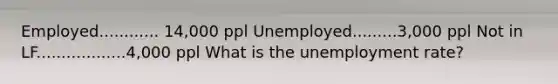 Employed............ 14,000 ppl Unemployed.........3,000 ppl Not in LF..................4,000 ppl What is the <a href='https://www.questionai.com/knowledge/kh7PJ5HsOk-unemployment-rate' class='anchor-knowledge'>unemployment rate</a>?