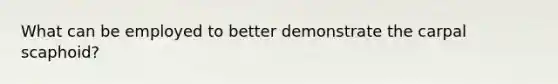 What can be employed to better demonstrate the carpal scaphoid?