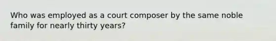 Who was employed as a court composer by the same noble family for nearly thirty years?