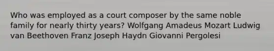 Who was employed as a court composer by the same noble family for nearly thirty years? Wolfgang Amadeus Mozart Ludwig van Beethoven Franz Joseph Haydn Giovanni Pergolesi