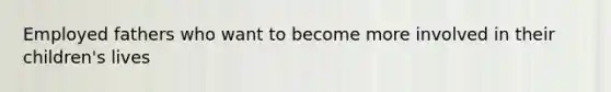 Employed fathers who want to become more involved in their children's lives