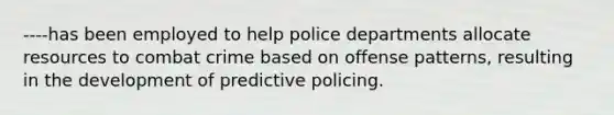 ----has been employed to help police departments allocate resources to combat crime based on offense patterns, resulting in the development of predictive policing.