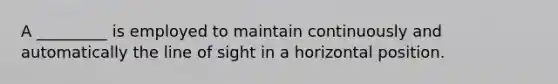 A _________ is employed to maintain continuously and automatically the line of sight in a horizontal position.