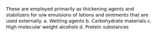 These are employed primarily as thickening agents and stabilizers for o/w emulsions of lotions and ointments that are used externally. a. Wetting agents b. Carbohydrate materials c. High molecular weight alcohols d. Protein substances