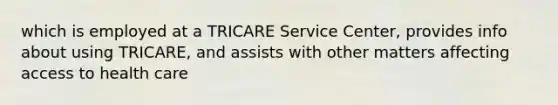 which is employed at a TRICARE Service Center, provides info about using TRICARE, and assists with other matters affecting access to health care