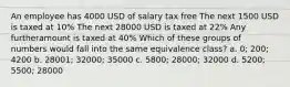 An employee has 4000 USD of salary tax free The next 1500 USD is taxed at 10% The next 28000 USD is taxed at 22% Any furtheramount is taxed at 40% Which of these groups of numbers would fall into the same equivalence class? a. 0; 200; 4200 b. 28001; 32000; 35000 c. 5800; 28000; 32000 d. 5200; 5500; 28000