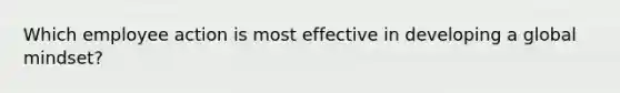 Which employee action is most effective in developing a global mindset?