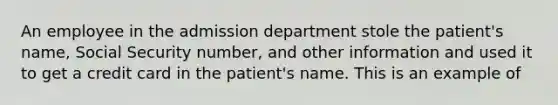 An employee in the admission department stole the patient's name, Social Security number, and other information and used it to get a credit card in the patient's name. This is an example of