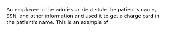 An employee in the admission dept stole the patient's name, SSN, and other information and used it to get a charge card in the patient's name. This is an example of