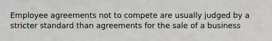 Employee agreements not to compete are usually judged by a stricter standard than agreements for the sale of a business