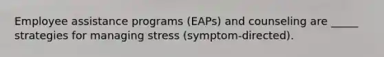 Employee assistance programs (EAPs) and counseling are _____ strategies for managing stress (symptom-directed).