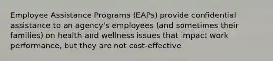 Employee Assistance Programs (EAPs) provide confidential assistance to an agency's employees (and sometimes their families) on health and wellness issues that impact work performance, but they are not cost-effective