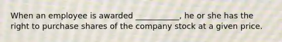 When an employee is awarded ___________, he or she has the right to purchase shares of the company stock at a given price.