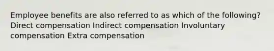 Employee benefits are also referred to as which of the following? Direct compensation Indirect compensation Involuntary compensation Extra compensation