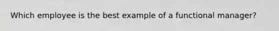 Which employee is the best example of a functional manager?